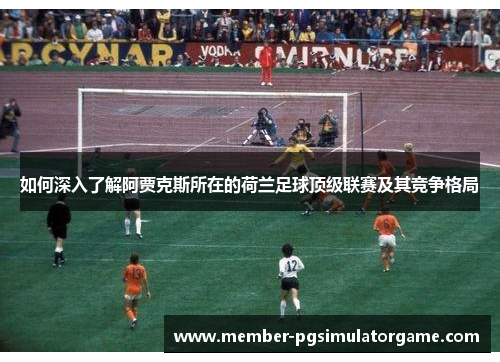 如何深入了解阿贾克斯所在的荷兰足球顶级联赛及其竞争格局