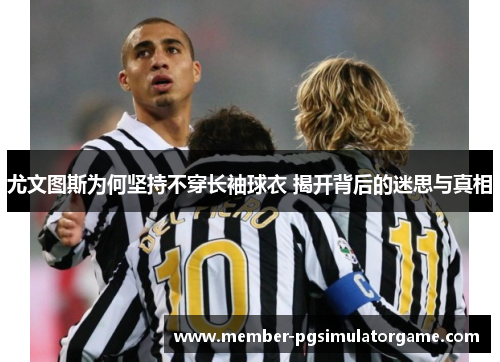尤文图斯为何坚持不穿长袖球衣 揭开背后的迷思与真相