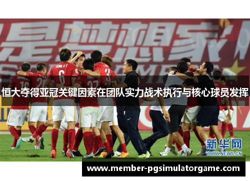 恒大夺得亚冠关键因素在团队实力战术执行与核心球员发挥