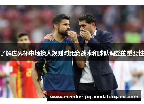 了解世界杯中场换人规则对比赛战术和球队调整的重要性