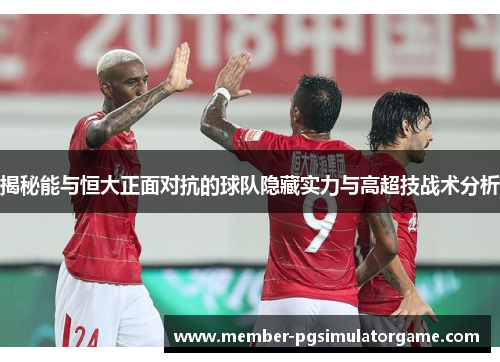 揭秘能与恒大正面对抗的球队隐藏实力与高超技战术分析