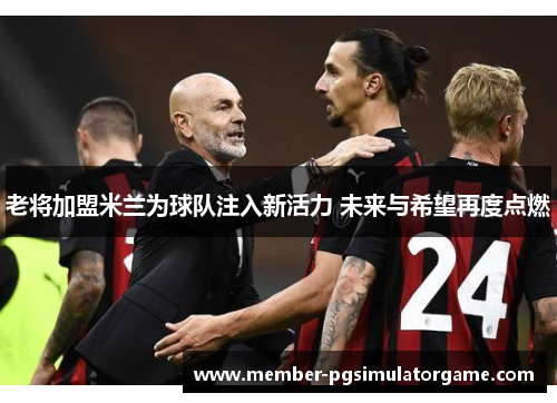 老将加盟米兰为球队注入新活力 未来与希望再度点燃