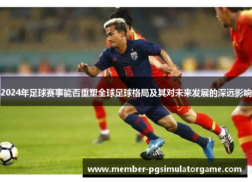 2024年足球赛事能否重塑全球足球格局及其对未来发展的深远影响