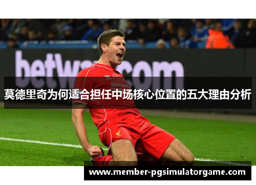 莫德里奇为何适合担任中场核心位置的五大理由分析