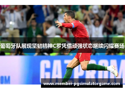 葡萄牙队展现坚韧精神C罗凭借顽强状态继续闪耀赛场