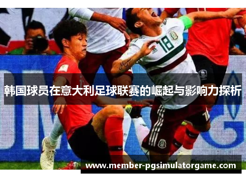 韩国球员在意大利足球联赛的崛起与影响力探析
