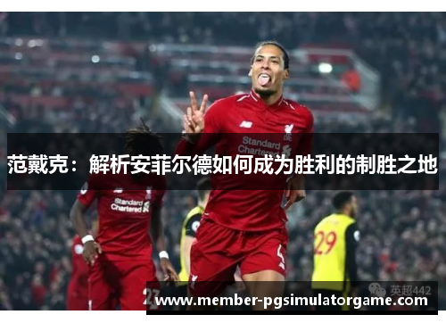 范戴克：解析安菲尔德如何成为胜利的制胜之地