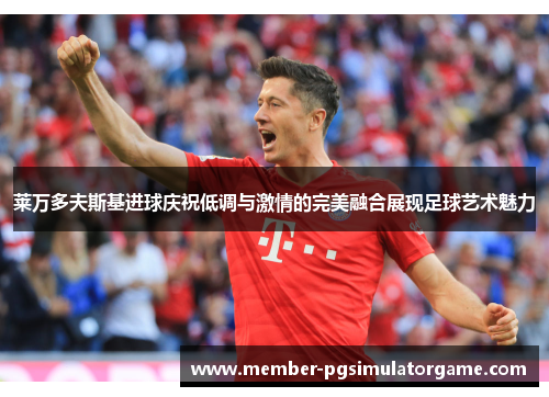 莱万多夫斯基进球庆祝低调与激情的完美融合展现足球艺术魅力