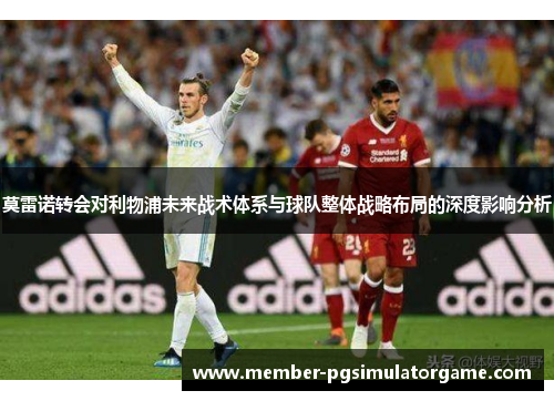 莫雷诺转会对利物浦未来战术体系与球队整体战略布局的深度影响分析