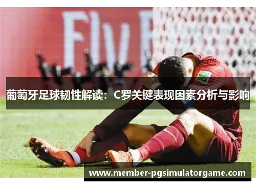 葡萄牙足球韧性解读：C罗关键表现因素分析与影响