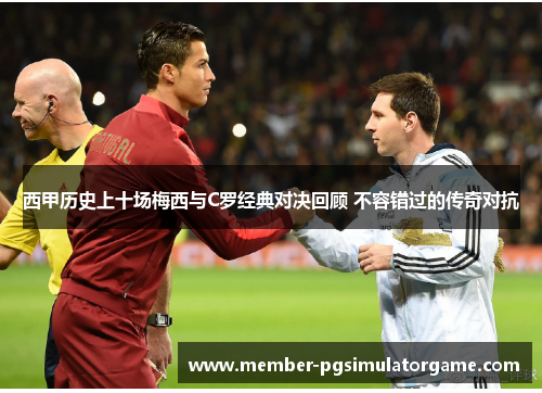 西甲历史上十场梅西与C罗经典对决回顾 不容错过的传奇对抗