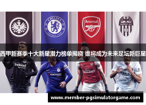 西甲新赛季十大新星潜力榜单揭晓 谁将成为未来足坛新巨星