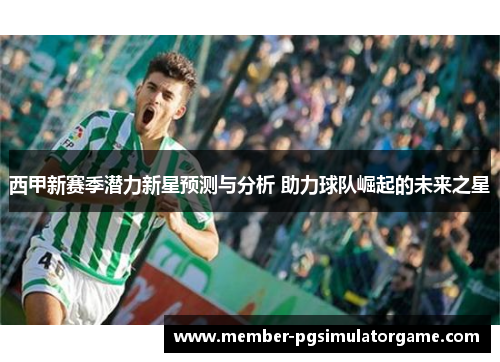 西甲新赛季潜力新星预测与分析 助力球队崛起的未来之星