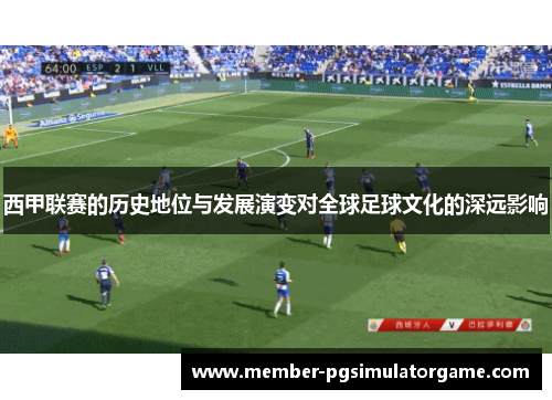 西甲联赛的历史地位与发展演变对全球足球文化的深远影响