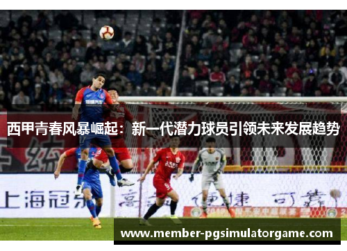 西甲青春风暴崛起：新一代潜力球员引领未来发展趋势