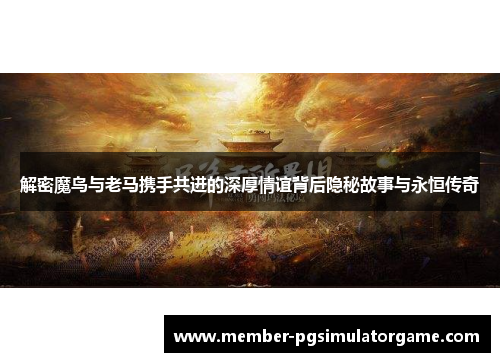 解密魔鸟与老马携手共进的深厚情谊背后隐秘故事与永恒传奇