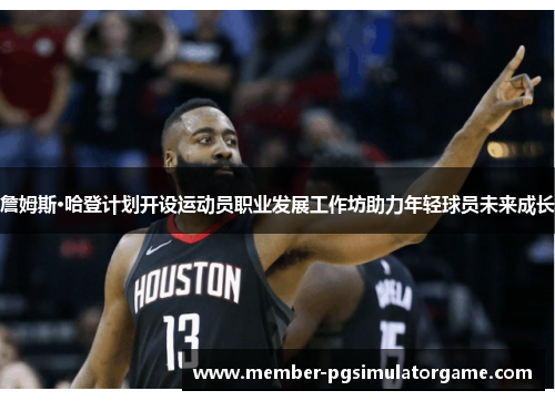 詹姆斯·哈登计划开设运动员职业发展工作坊助力年轻球员未来成长