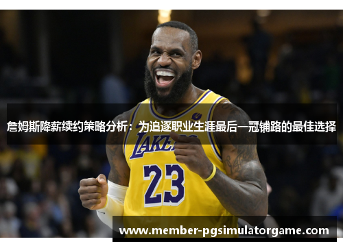 詹姆斯降薪续约策略分析：为追逐职业生涯最后一冠铺路的最佳选择