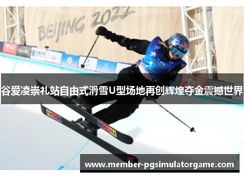 谷爱凌崇礼站自由式滑雪U型场地再创辉煌夺金震撼世界