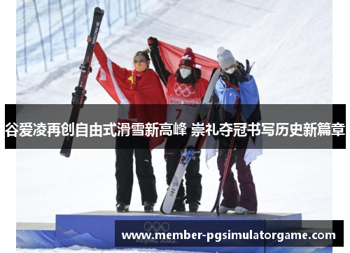 谷爱凌再创自由式滑雪新高峰 崇礼夺冠书写历史新篇章