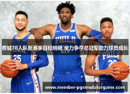 费城76人队新赛季目标明确 全力争夺总冠军助力球员成长
