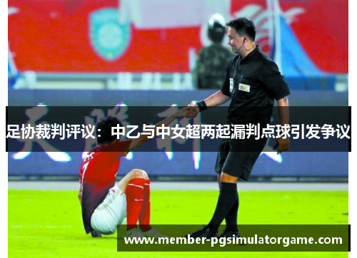 足协裁判评议：中乙与中女超两起漏判点球引发争议