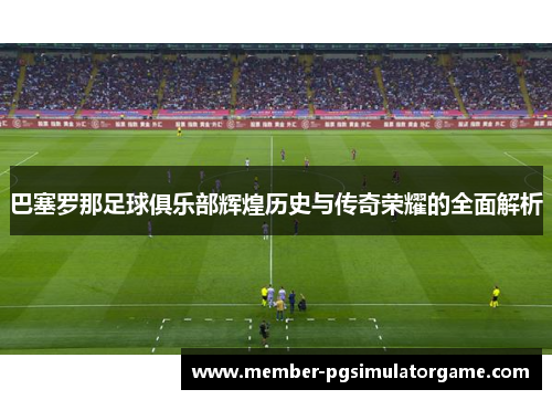 巴塞罗那足球俱乐部辉煌历史与传奇荣耀的全面解析