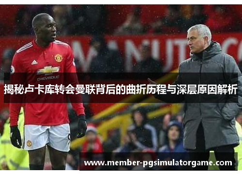 揭秘卢卡库转会曼联背后的曲折历程与深层原因解析