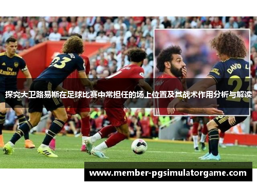 探究大卫路易斯在足球比赛中常担任的场上位置及其战术作用分析与解读
