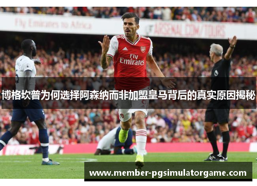 博格坎普为何选择阿森纳而非加盟皇马背后的真实原因揭秘