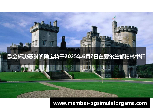欧会杯决赛时间确定将于2025年6月7日在爱尔兰都柏林举行