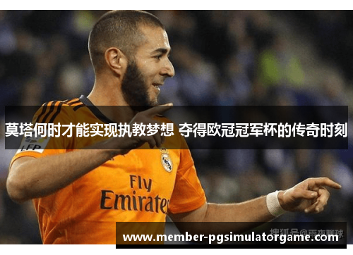 莫塔何时才能实现执教梦想 夺得欧冠冠军杯的传奇时刻