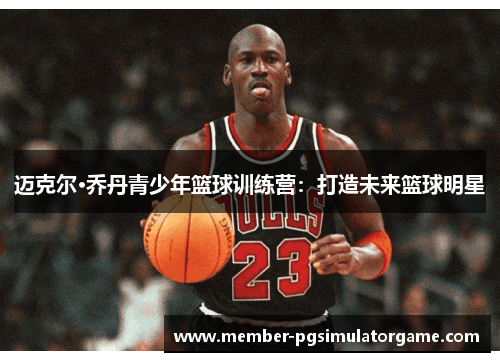 迈克尔·乔丹青少年篮球训练营：打造未来篮球明星