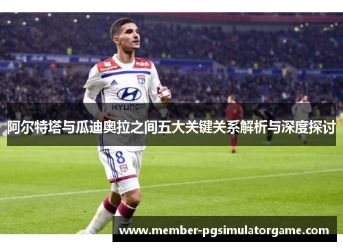 阿尔特塔与瓜迪奥拉之间五大关键关系解析与深度探讨