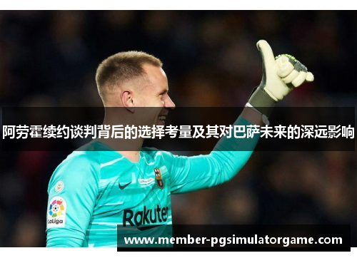 阿劳霍续约谈判背后的选择考量及其对巴萨未来的深远影响