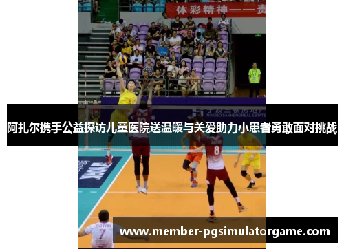阿扎尔携手公益探访儿童医院送温暖与关爱助力小患者勇敢面对挑战