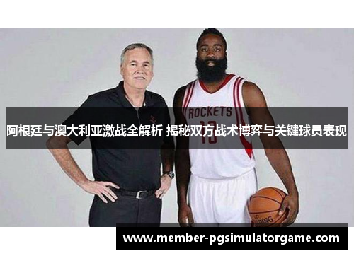 阿根廷与澳大利亚激战全解析 揭秘双方战术博弈与关键球员表现