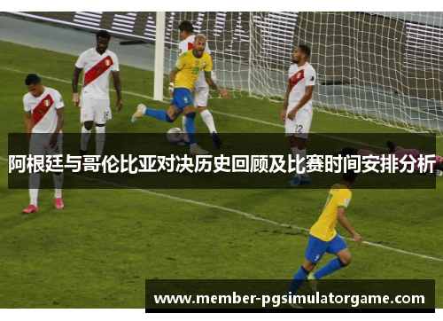 阿根廷与哥伦比亚对决历史回顾及比赛时间安排分析