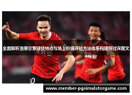 全面解析洛塞尔索球技特点与场上价值评估方法体系构建探讨深度文