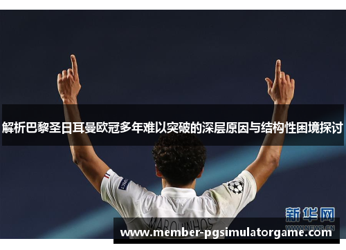 解析巴黎圣日耳曼欧冠多年难以突破的深层原因与结构性困境探讨