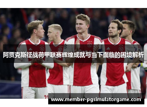 阿贾克斯征战荷甲联赛辉煌成就与当下面临的困境解析