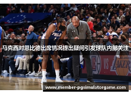 马克西对恩比德出席情况提出疑问引发球队内部关注