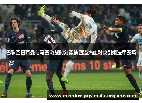 巴黎圣日耳曼与马赛激战时刻激情四溢热血对决引爆法甲赛场