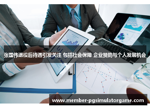 张国伟退役后待遇引发关注 包括社会保障 企业赞助与个人发展机会