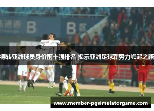 德转亚洲球员身价前十强排名 揭示亚洲足球新势力崛起之路