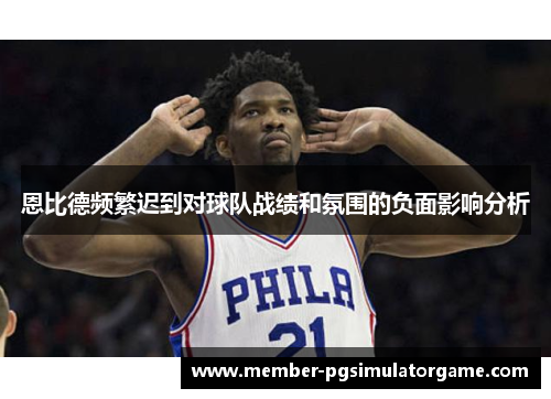 恩比德频繁迟到对球队战绩和氛围的负面影响分析