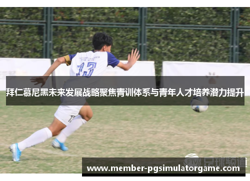 拜仁慕尼黑未来发展战略聚焦青训体系与青年人才培养潜力提升