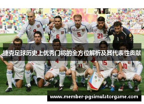 捷克足球历史上优秀门将的全方位解析及其代表性贡献