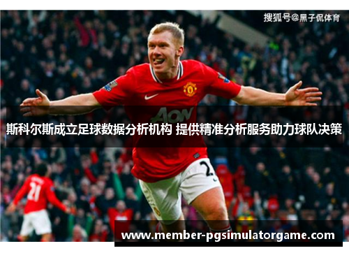 斯科尔斯成立足球数据分析机构 提供精准分析服务助力球队决策