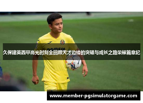 久保建英西甲高光时刻全回顾天才边锋的突破与成长之路荣耀篇章纪